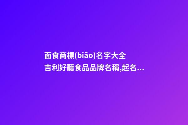 面食商標(biāo)名字大全 吉利好聽食品品牌名稱,起名之家